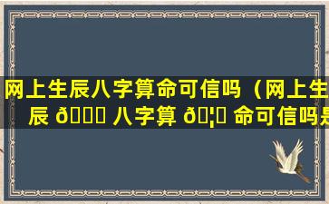 网上生辰八字算命可信吗（网上生辰 🐘 八字算 🦅 命可信吗是真的吗）